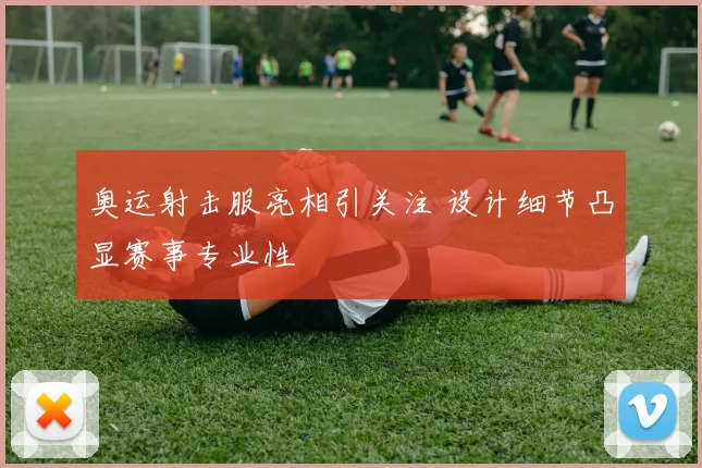 奥运射击服亮相引关注 设计细节凸显赛事专业性